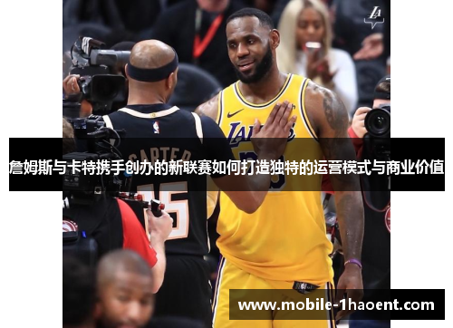 詹姆斯与卡特携手创办的新联赛如何打造独特的运营模式与商业价值