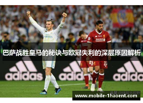 巴萨战胜皇马的秘诀与欧冠失利的深层原因解析